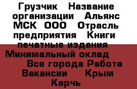 Грузчик › Название организации ­ Альянс-МСК, ООО › Отрасль предприятия ­ Книги, печатные издания › Минимальный оклад ­ 27 000 - Все города Работа » Вакансии   . Крым,Керчь